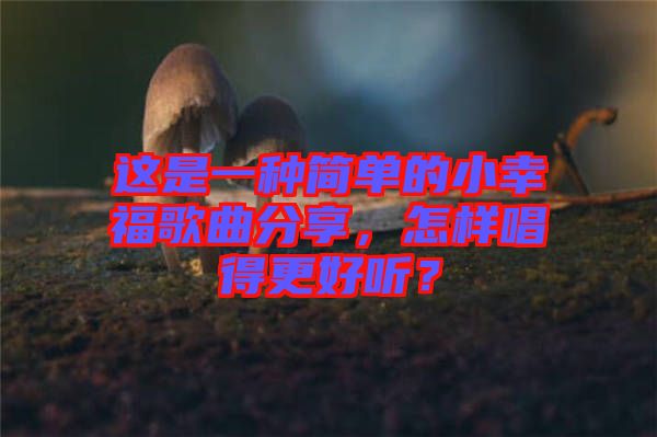 這是一種簡(jiǎn)單的小幸福歌曲分享，怎樣唱得更好聽？