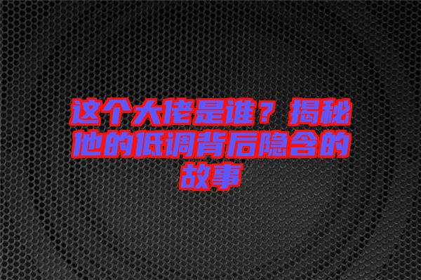 這個大佬是誰？揭秘他的低調(diào)背后隱含的故事