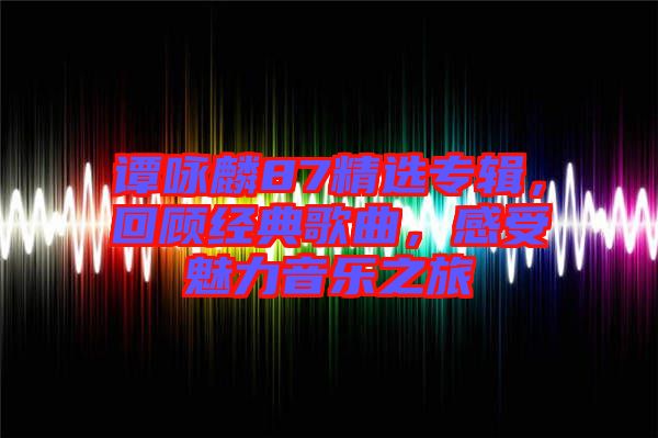 譚詠麟87精選專輯，回顧經(jīng)典歌曲，感受魅力音樂之旅