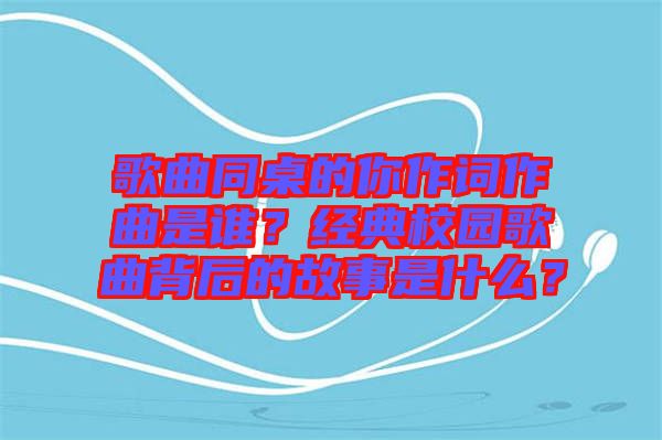 歌曲同桌的你作詞作曲是誰？經(jīng)典校園歌曲背后的故事是什么？