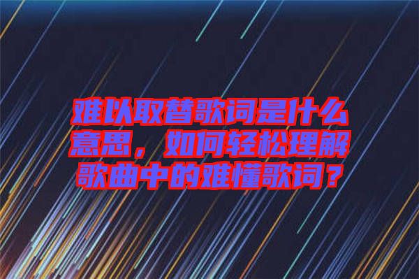 難以取替歌詞是什么意思，如何輕松理解歌曲中的難懂歌詞？