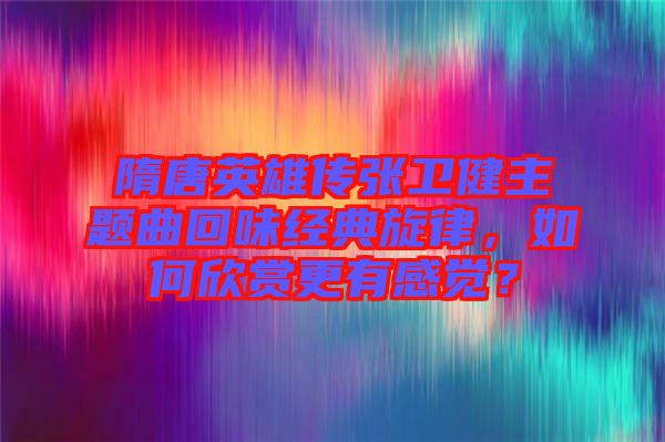 隋唐英雄傳張衛(wèi)健主題曲回味經(jīng)典旋律，如何欣賞更有感覺？