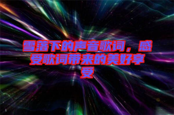 雪落下的聲音歌詞，感受歌詞帶來(lái)的美好享受