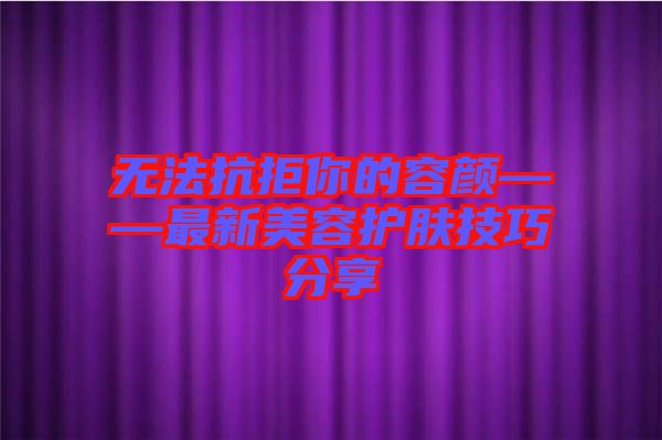 無法抗拒你的容顏——最新美容護(hù)膚技巧分享