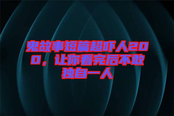 鬼故事短篇超嚇人200，讓你看完后不敢獨(dú)自一人