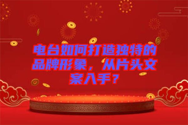 電臺如何打造獨特的品牌形象，從片頭文案入手？