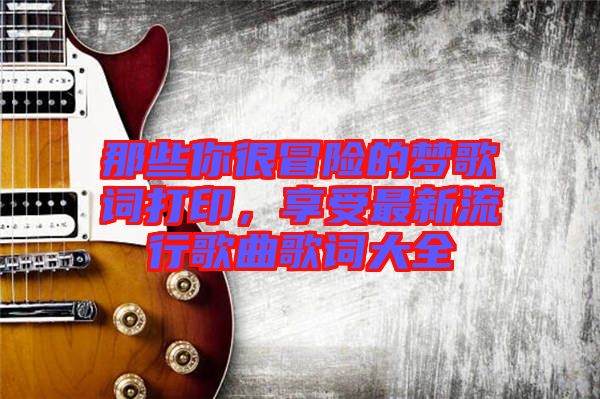 那些你很冒險的夢歌詞打印，享受最新流行歌曲歌詞大全