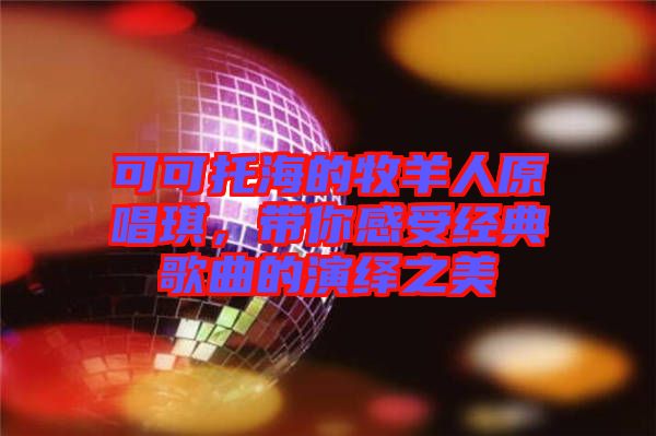 可可托海的牧羊人原唱琪，帶你感受經(jīng)典歌曲的演繹之美