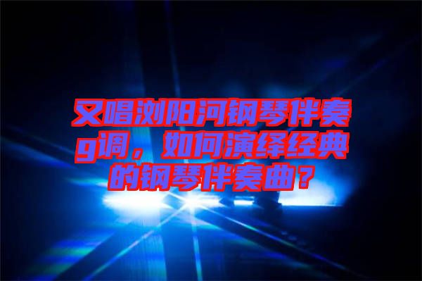 又唱瀏陽河鋼琴伴奏g調(diào)，如何演繹經(jīng)典的鋼琴伴奏曲？