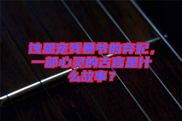 蝕恩寵殘暴爺?shù)臈夊?，一部心靈的古言是什么故事？