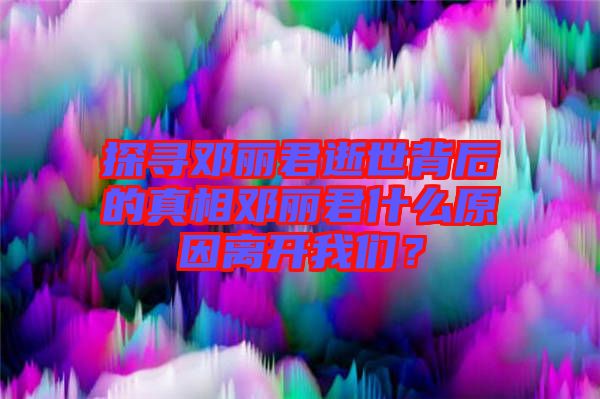 探尋鄧麗君逝世背后的真相鄧麗君什么原因離開我們？