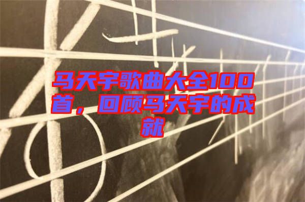 馬天宇歌曲大全100首，回顧馬天宇的成就