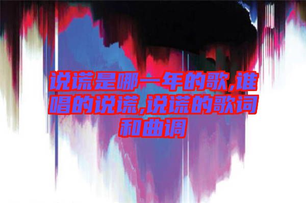 說謊是哪一年的歌,誰(shuí)唱的說謊,說謊的歌詞和曲調(diào)