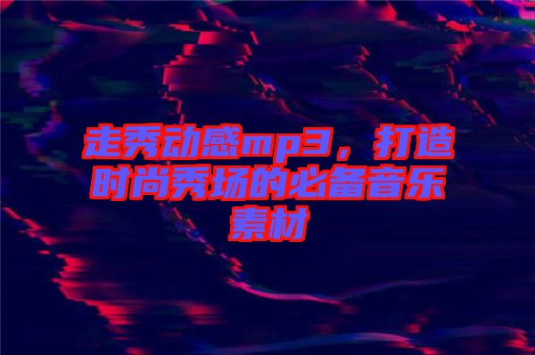 走秀動(dòng)感mp3，打造時(shí)尚秀場的必備音樂素材