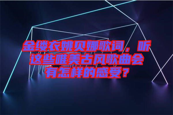 金縷衣姚貝娜歌詞，聽(tīng)這些唯美古風(fēng)歌曲會(huì)有怎樣的感受？