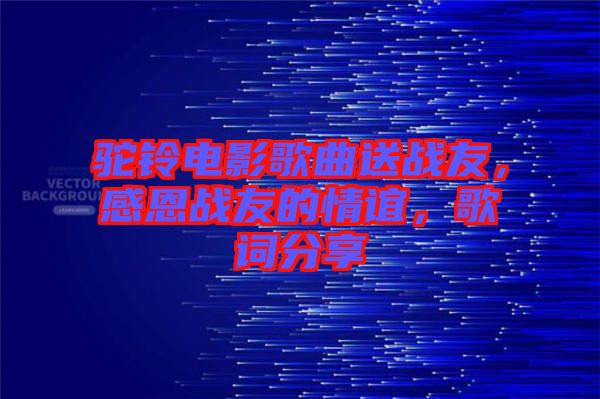 駝鈴電影歌曲送戰(zhàn)友，感恩戰(zhàn)友的情誼，歌詞分享