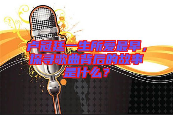 盧冠廷一生所愛最早，探尋歌曲背后的故事是什么？