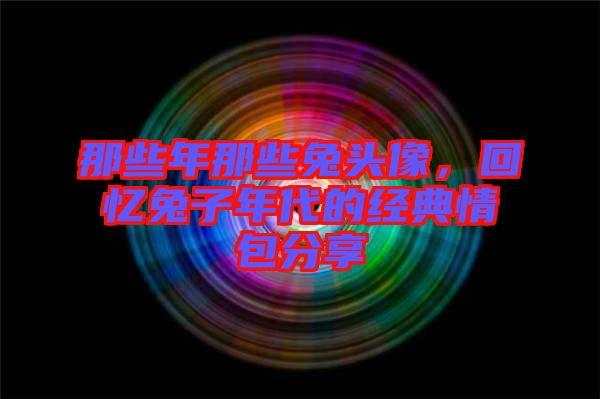 那些年那些兔頭像，回憶兔子年代的經(jīng)典情包分享