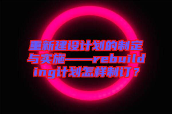 重新建設(shè)計(jì)劃的制定與實(shí)施——rebuilding計(jì)劃怎樣制訂？