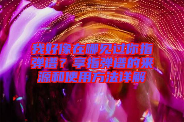 我好像在哪見(jiàn)過(guò)你指彈譜？享指彈譜的來(lái)源和使用方法詳解