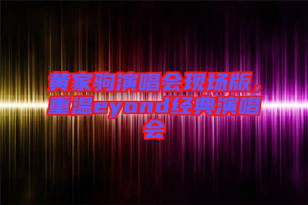 黃家駒演唱會(huì)現(xiàn)場版，重溫eyond經(jīng)典演唱會(huì)