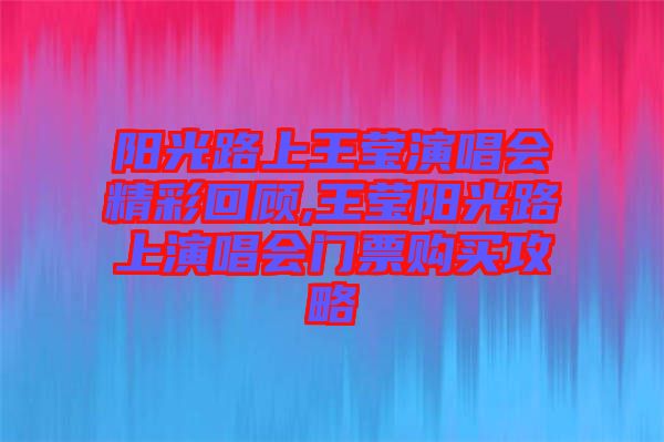 陽光路上王瑩演唱會(huì)精彩回顧,王瑩陽光路上演唱會(huì)門票購買攻略