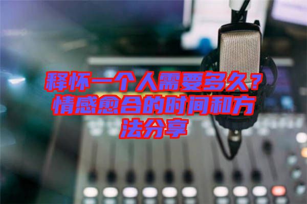 釋懷一個人需要多久？情感愈合的時間和方法分享