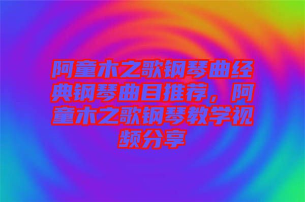 阿童木之歌鋼琴曲經(jīng)典鋼琴曲目推薦，阿童木之歌鋼琴教學視頻分享