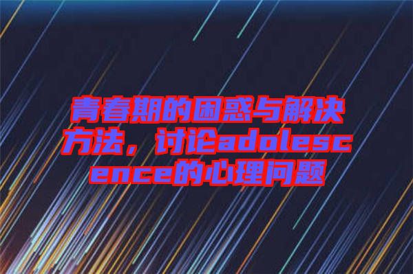 青春期的困惑與解決方法，討論adolescence的心理問題