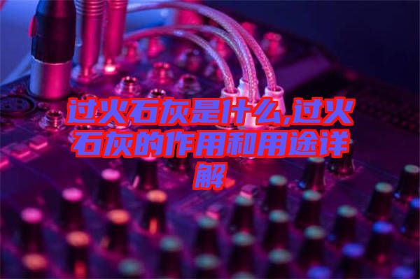 過火石灰是什么,過火石灰的作用和用途詳解