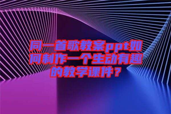 同一首歌教案ppt如何制作一個(gè)生動(dòng)有趣的教學(xué)課件？