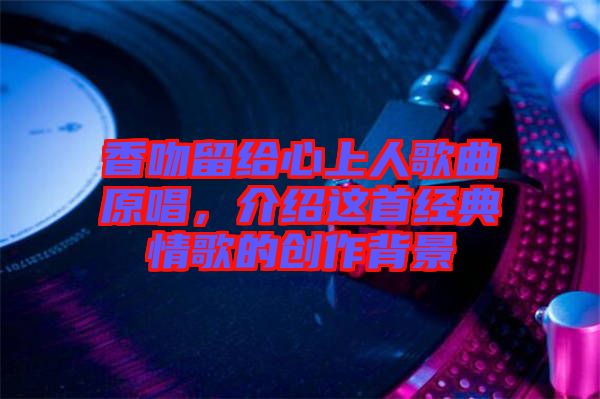 香吻留給心上人歌曲原唱，介紹這首經(jīng)典情歌的創(chuàng)作背景