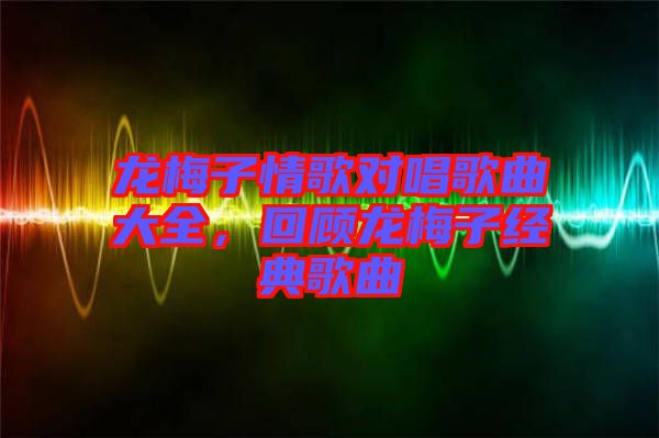 龍梅子情歌對(duì)唱歌曲大全，回顧龍梅子經(jīng)典歌曲