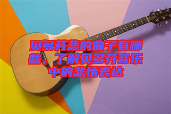 貝多芬悲的曲子有哪些，了解貝多芬音樂(lè)中的悲情表達(dá)