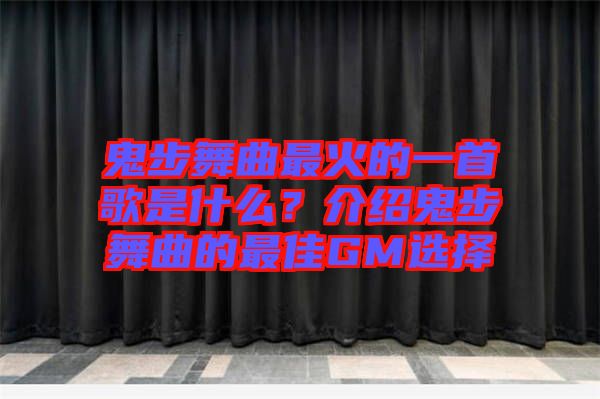 鬼步舞曲最火的一首歌是什么？介紹鬼步舞曲的最佳GM選擇