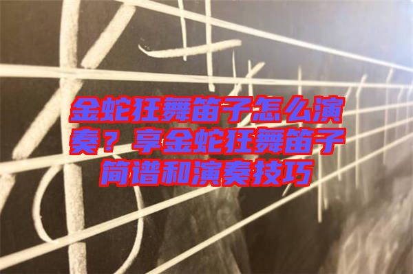 金蛇狂舞笛子怎么演奏？享金蛇狂舞笛子簡譜和演奏技巧