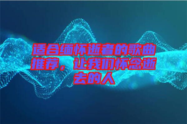 適合緬懷逝者的歌曲推薦，讓我們懷念逝去的人