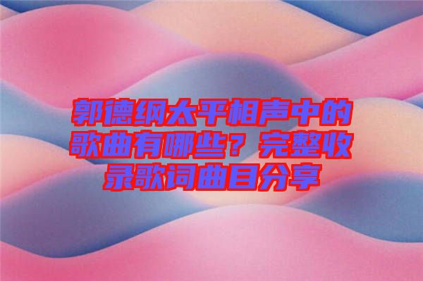 郭德綱太平相聲中的歌曲有哪些？完整收錄歌詞曲目分享