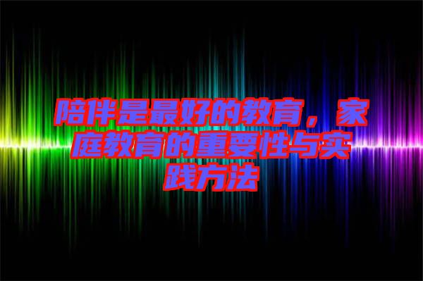 陪伴是最好的教育，家庭教育的重要性與實踐方法