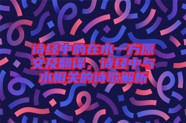 詩經(jīng)中的在水一方原文及翻譯，詩經(jīng)中與水相關(guān)的詩歌解析