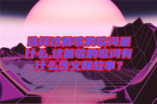 選擇這首歌的歌詞是什么,這首歌的歌詞有什么含義和故事？