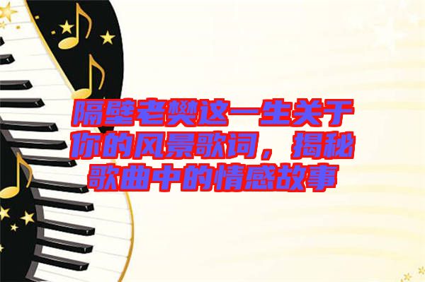 隔壁老樊這一生關(guān)于你的風(fēng)景歌詞，揭秘歌曲中的情感故事