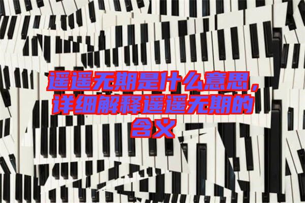 遙遙無期是什么意思，詳細(xì)解釋遙遙無期的含義