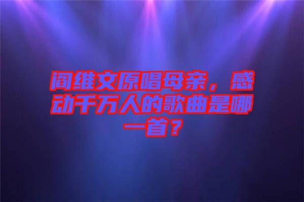 閻維文原唱母親，感動(dòng)千萬人的歌曲是哪一首？