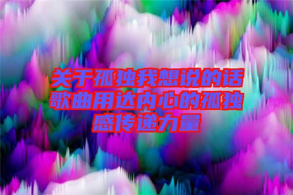 關(guān)于孤獨我想說的話歌曲用達(dá)內(nèi)心的孤獨感傳遞力量