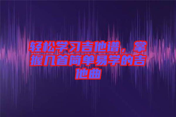 輕松學習吉他譜，掌握幾首簡單易學的吉他曲