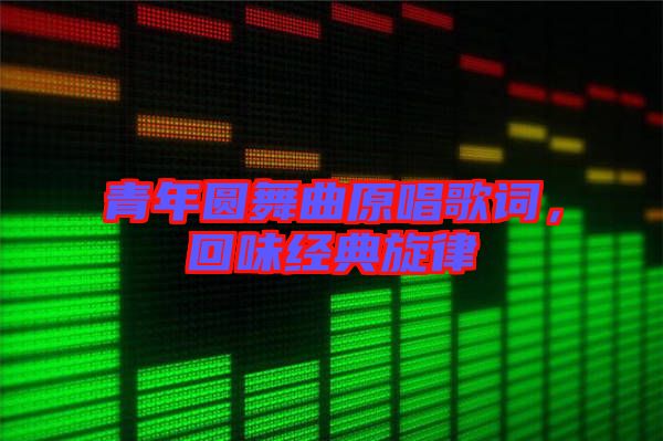 青年圓舞曲原唱歌詞，回味經(jīng)典旋律