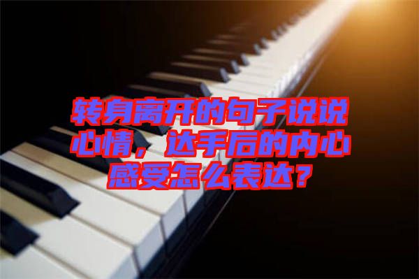 轉(zhuǎn)身離開的句子說說心情，達(dá)手后的內(nèi)心感受怎么表達(dá)？