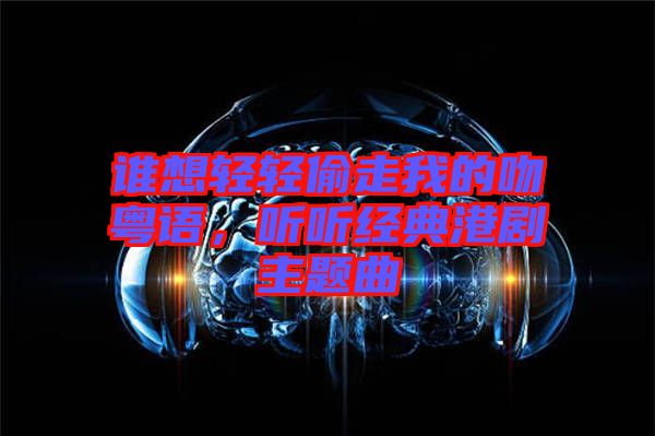 誰想輕輕偷走我的吻粵語，聽聽經(jīng)典港劇主題曲