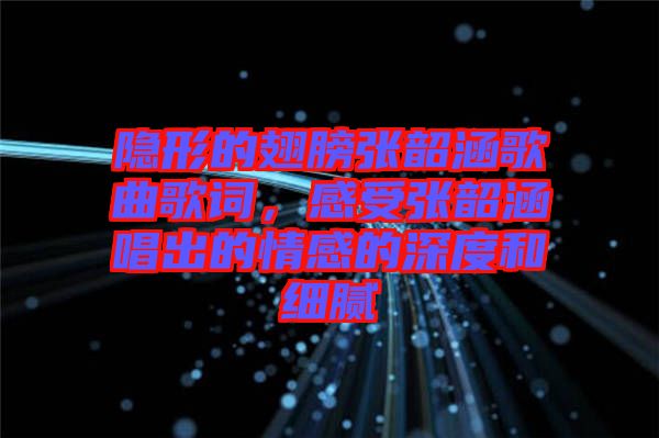 隱形的翅膀張韶涵歌曲歌詞，感受張韶涵唱出的情感的深度和細膩